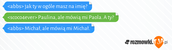 <abbs> jak ty w ogóle masz na imię?<br><scoco4ever> Paulina, ale mówią mi Paola. A ty?<br><abbs> Michał, ale mówią mi Michał.