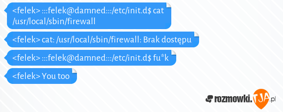 <felek> :::felek@damned:::/etc/init.d$ cat /usr/local/sbin/firewall<br><felek> cat: /usr/local/sbin/firewall: Brak dostępu<br><felek> :::felek@damned:::/etc/init.d$ fu*k<br><felek> You too