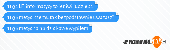 11:34  LF: informatycy to leniwi ludzie sa<br>11:36 metys: czemu tak bezpodstawnie uwazasz?<br>11:36 metys: ja np dzis kawe wypilem