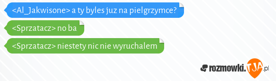 <Al_Jakwisone> a ty byles juz na pielgrzymce?<br><Sprzatacz> no ba<br><Sprzatacz> niestety nic nie wyruchalem