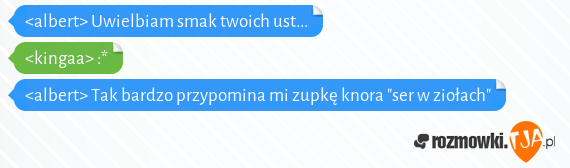 <albert> Uwielbiam smak twoich ust...<br><kingaa> :*<br><albert> Tak bardzo przypomina mi zupkę knora "ser w ziołach"