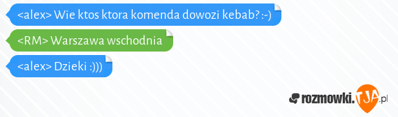 <alex> Wie ktos ktora komenda dowozi kebab? :-)<br><RM> Warszawa wschodnia<br><alex> Dzieki :)))