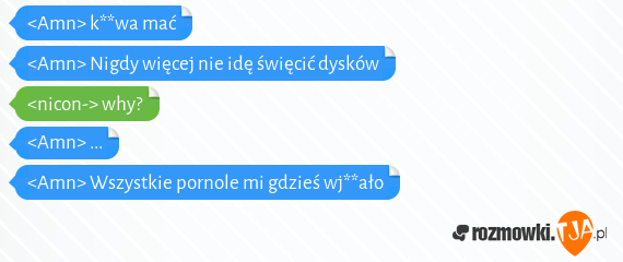 <Amn> k**wa mać<br><Amn> Nigdy więcej nie idę święcić dysków<br><nicon-> why?<br><Amn> ...<br><Amn> Wszystkie pornole mi gdzieś wj**ało