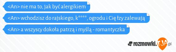 <An> nie ma to, jak być alergikiem<br><An> wchodzisz do rajskiego, k****, ogrodu i Cię łzy zalewają<br><An> a wszyscy dokoła patrzą i myślą - romantyczka