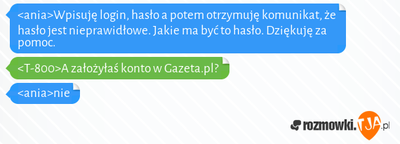 <ania>Wpisuję login, hasło a potem otrzymuję komunikat, że hasło jest nieprawidłowe. Jakie ma być to hasło. Dziękuję za pomoc.<br><T-800>A założyłaś konto w Gazeta.pl?<br><ania>nie