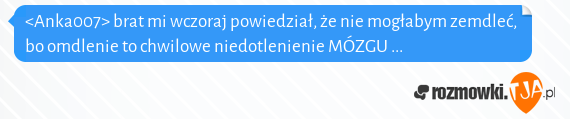 <Anka007> brat mi wczoraj powiedział, że nie mogłabym zemdleć, bo omdlenie to chwilowe niedotlenienie MÓZGU ...