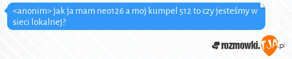 <anonim> jak ja mam neo126 a moj kumpel 512 to czy jesteśmy w sieci lokalnej?