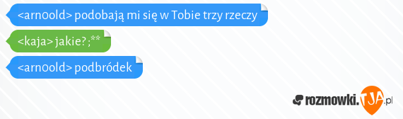 <arn0old> podobają mi się w Tobie trzy rzeczy<br><kaja> jakie? ;**<br><arn0old> podbródek