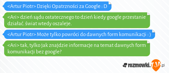 <Artur Piotr> Dzięki Opatrzności za Google : D<br><Ari> dzień sądu ostatecznego to dzień kiedy google przestanie działać. świat wtedy oszaleje.<br><Artur Piotr> Może tylko powróci do dawnych form komunikacji : )<br><Ari> tak, tylko jak znajdzie informacje na temat dawnych form komunikacji bez google?