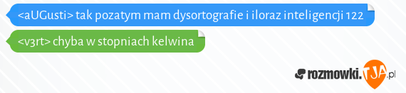 <aUGusti> tak pozatym mam dysortografie i iloraz inteligencji 122<br><v3rt> chyba w stopniach kelwina