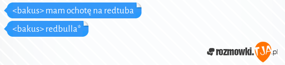 <bakus> mam ochotę na redtuba<br><bakus> redbulla*