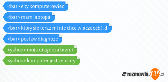 <bar> e ty komputerowiec<br><bar> mam laptopa<br><bar> ktory sie teraz mi nie chce wlaczc ocb? ;d<br><bar> postaw diagnoze<br><yahoo> moja diagnoza brzmi<br><yahoo> komputer jest zepsuty