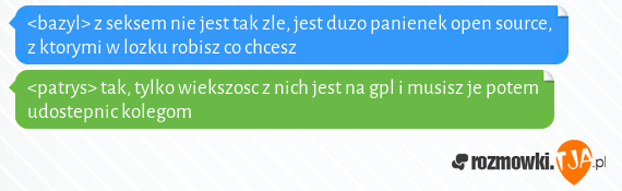 <bazyl> z seksem nie jest tak zle, jest duzo panienek open source, z ktorymi w lozku robisz co chcesz
<br><patrys> tak, tylko wiekszosc z nich jest na gpl i musisz je potem udostepnic kolegom