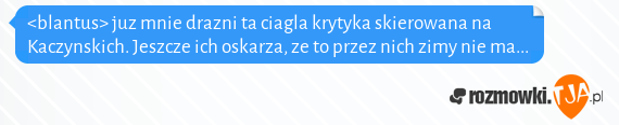 <blantus> juz mnie drazni ta ciagla krytyka skierowana na Kaczynskich. Jeszcze ich oskarza, ze to przez nich zimy nie ma...