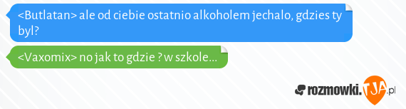 <Butlatan> ale od ciebie ostatnio alkoholem jechalo, gdzies ty byl?<br><Vaxomix> no jak to gdzie ? w szkole...