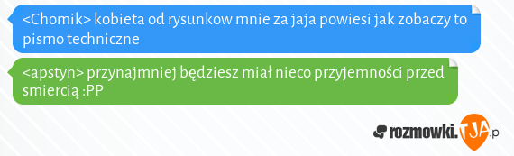 <Chomik> kobieta od rysunkow mnie za jaja powiesi jak zobaczy to pismo techniczne<br><apstyn> przynajmniej będziesz miał nieco przyjemności przed smiercią :PP