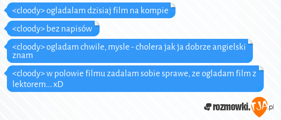 <cloody> ogladalam dzisiaj film na kompie<br><cloody> bez napisów<br><cloody> ogladam chwile, mysle - cholera jak ja dobrze angielski znam<br><cloody> w polowie filmu zadalam sobie sprawe, ze ogladam film z lektorem... xD