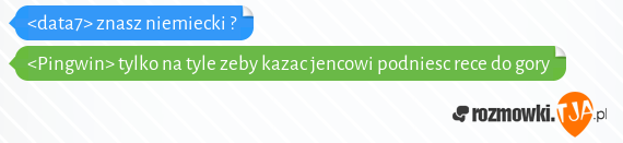 <data7> znasz niemiecki ?<br><Pingwin> tylko na tyle zeby kazac jencowi podniesc rece do gory