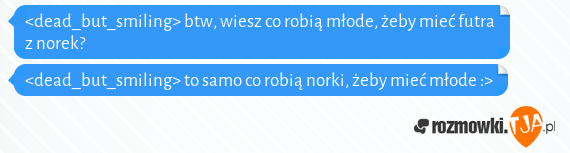 <dead_but_smiling> btw, wiesz co robią młode, żeby mieć futra z norek?<br><dead_but_smiling> to samo co robią norki, żeby mieć młode :>