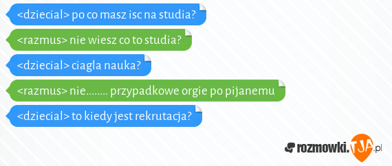 <dziecial> po co masz isc na studia?<br><razmus> nie wiesz co to studia?<br><dziecial> ciagla nauka?<br><razmus> nie........ przypadkowe orgie po pijanemu<br><dziecial> to kiedy jest rekrutacja?