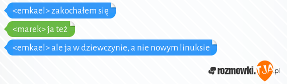 <emkael> zakochałem się<br><marek> ja też<br><emkael> ale ja w dziewczynie, a nie nowym linuksie