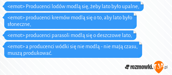 <emot> Producenci lodów modlą się, żeby lato było upalne, <br><emot> producenci kremów modlą się o to, aby lato było słoneczne,<br><emot> producenci parasoli modlą się o deszczowe lato,<br><emot> a producenci wódki się nie modlą - nie mają czasu, muszą produkować.