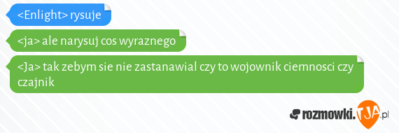 <Enlight> rysuje<br><ja> ale narysuj cos wyraznego<br><Ja> tak zebym sie nie zastanawial czy to wojownik ciemnosci czy czajnik