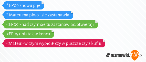 * EP09 znowu pije<br>* Mateu ma piwo i sie zastanawia<br><EP09> nad czym sie tu zastanawiac, otwieraj :<br><EP09> piatek w koncu<br><Mateu> w czym wypic :P czy w puszcze czy z kuflu