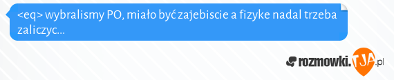 <eq> wybralismy PO, miało być zajebiscie a fizyke nadal trzeba zaliczyc...