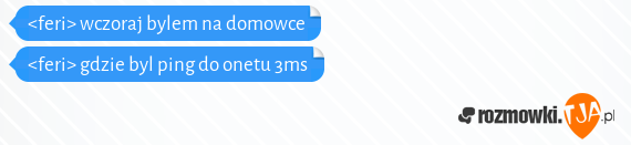 <feri> wczoraj bylem na domowce<br><feri> gdzie byl ping do onetu 3ms