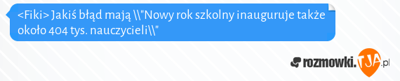 <Fiki> Jakiś błąd mają \"Nowy rok szkolny inauguruje także około 404 tys. nauczycieli\"