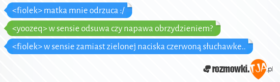 <fiolek> matka mnie odrzuca :/<br><yoozeq> w sensie odsuwa czy napawa obrzydzieniem?<br><fiolek> w sensie zamiast zielonej naciska czerwoną słuchawke..