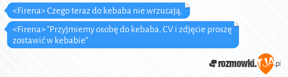 <Firena> Czego teraz do kebaba nie wrzucają.<br><Firena> "Przyjmiemy osobę do kebaba. CV i zdjęcie proszę zostawić w kebabie"