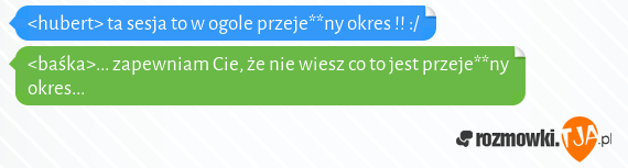 <hubert> ta sesja to w ogole przeje**ny okres !! :/<br><baśka>... zapewniam Cie, że nie wiesz co to jest przeje**ny okres...