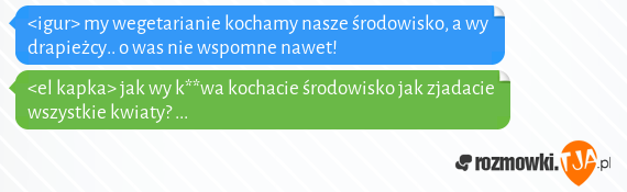 <igur> my wegetarianie kochamy nasze środowisko, a wy drapieżcy.. o was nie wspomne nawet!<br><el kapka> jak wy k**wa kochacie środowisko jak zjadacie wszystkie kwiaty? ...