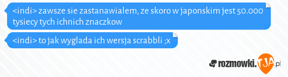 <indi> zawsze sie zastanawialem, ze skoro w japonskim jest 50.000 tysiecy tych ichnich znaczkow<br><indi> to jak wyglada ich wersja scrabbli ;x