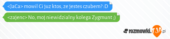 <JaCa> mowil Ci juz ktos, ze jestes czubem? :D<br><zajenc> No, moj niewidzialny kolega Zygmunt ;)