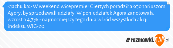 <jachu ka> W weekend wicepremier Giertych poradził akcjonariuszom Agory, by sprzedawali udziały. W poniedziałek Agora zanotowała wzrost o 4,7% - najmocniejszy tego dnia wśród wszystkich akcji indeksu WIG-20.