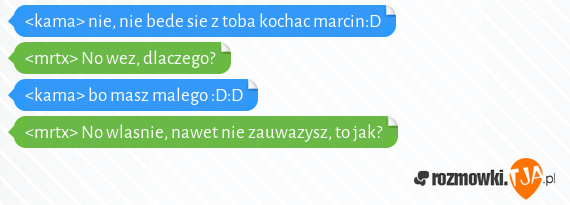 <kama> nie, nie bede sie z toba kochac marcin:D<br><mrtx> No wez, dlaczego?<br><kama> bo masz malego :D:D<br><mrtx> No wlasnie, nawet nie zauwazysz, to jak?