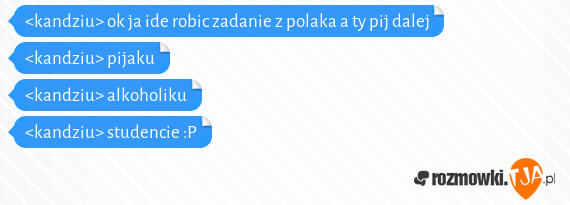 <kandziu> ok ja ide robic zadanie z polaka a ty pij dalej<br><kandziu> pijaku<br><kandziu> alkoholiku<br><kandziu> studencie :P