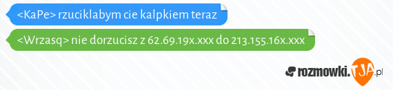 <KaPe> rzuciklabym cie kalpkiem teraz<br><Wrzasq> nie dorzucisz z 62.69.19x.xxx do 213.155.16x.xxx