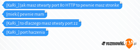 [KaRi_] jak masz otwarty port 80 HTTP to pewnie masz stronke<br>[mieki] pewnie mam<br>[KaRi_] to dlaczego masz otwaty port 22<br>[KaRi_] port haczenia