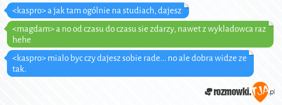 <kaspro> a jak tam ogólnie na studiach, dajesz<br><magdam> a no od czasu do czasu sie zdarzy, nawet z wykladowca raz hehe<br><kaspro> mialo byc czy dajesz sobie rade... no ale dobra widze ze tak.