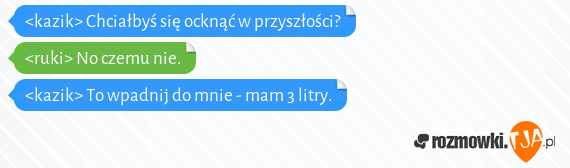 <kazik> Chciałbyś się ocknąć w przyszłości?<br><ruki> No czemu nie.<br><kazik> To wpadnij do mnie - mam 3 litry.