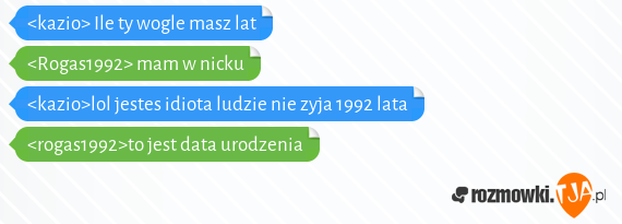 <kazio> Ile ty wogle masz lat <br><Rogas1992> mam w nicku<br><kazio>lol jestes idiota ludzie nie zyja 1992 lata<br><rogas1992>to jest data urodzenia