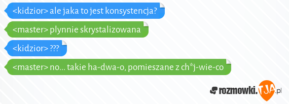 <kidzior> ale jaka to jest konsystencja?<br><master> plynnie skrystalizowana<br><kidzior> ???<br><master> no... takie ha-dwa-o, pomieszane z ch*j-wie-co