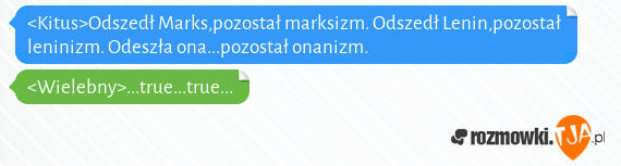 <Kitus>Odszedł Marks,pozostał marksizm. Odszedł Lenin,pozostał leninizm. Odeszła ona...pozostał onanizm.<br><Wielebny>...true...true...<br>