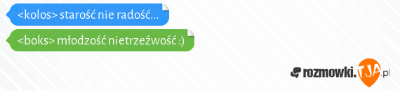 <kolos> starość nie radość...<br><boks> młodzość nietrzeźwość :)