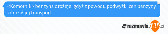 <Komornik> benzyna drożeje, gdyż z powodu podwyżki cen benzyny zdrożał jej transport