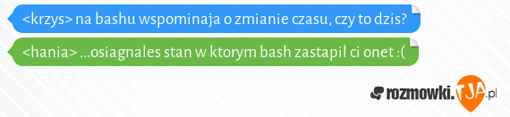 <krzys> na bashu wspominaja o zmianie czasu, czy to dzis?<br><hania> ...osiagnales stan w ktorym bash zastapil ci onet :(